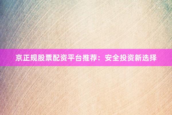 京正规股票配资平台推荐：安全投资新选择