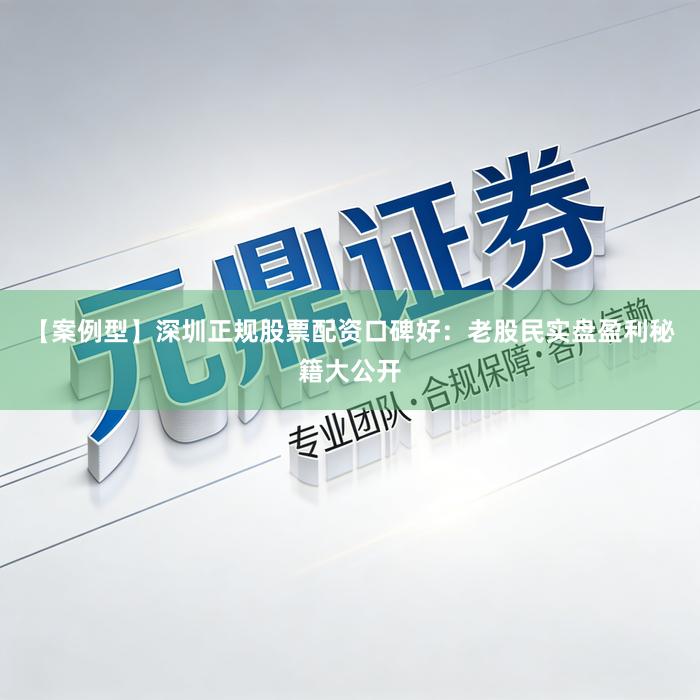 【案例型】深圳正规股票配资口碑好：老股民实盘盈利秘籍大公开