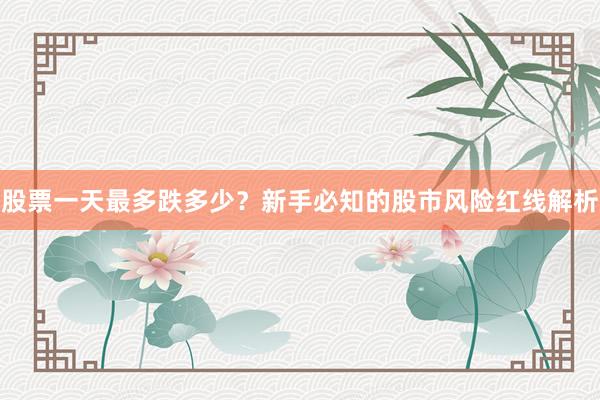 股票一天最多跌多少？新手必知的股市风险红线解析