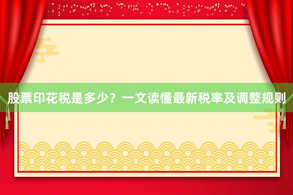 股票印花税是多少？一文读懂最新税率及调整规则