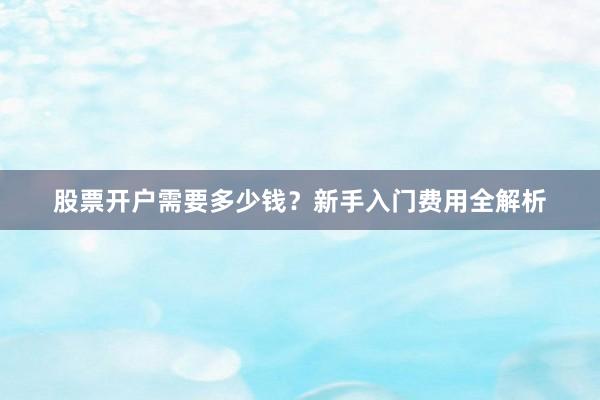 股票开户需要多少钱？新手入门费用全解析