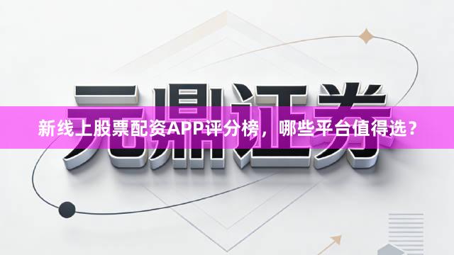 新线上股票配资APP评分榜，哪些平台值得选？