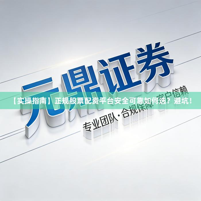 【实操指南】正规股票配资平台安全可靠如何选？避坑！