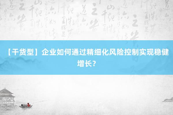 【干货型】企业如何通过精细化风险控制实现稳健增长？