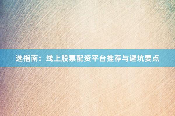 选指南：线上股票配资平台推荐与避坑要点