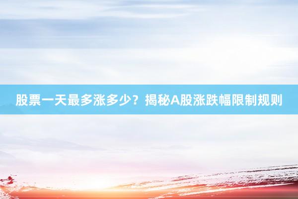 股票一天最多涨多少？揭秘A股涨跌幅限制规则