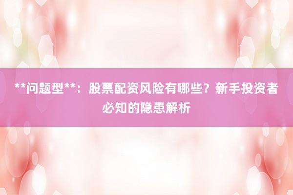 **问题型**：股票配资风险有哪些？新手投资者必知的隐患解析