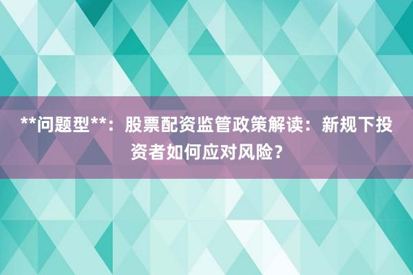 **问题型**：股票配资监管政策解读：新规下投资者如何应对风险？