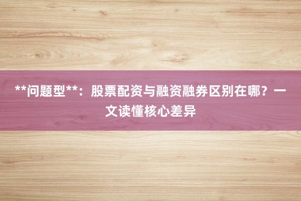 **问题型**：股票配资与融资融券区别在哪？一文读懂核心差异