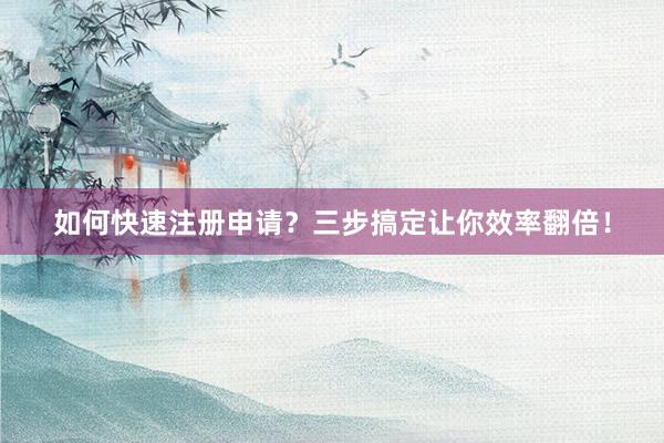 如何快速注册申请？三步搞定让你效率翻倍！