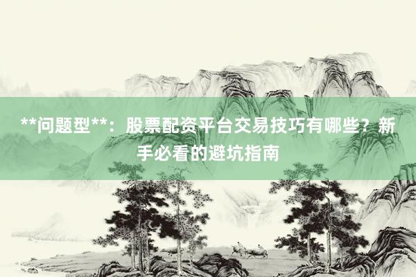 **问题型**：股票配资平台交易技巧有哪些？新手必看的避坑指南