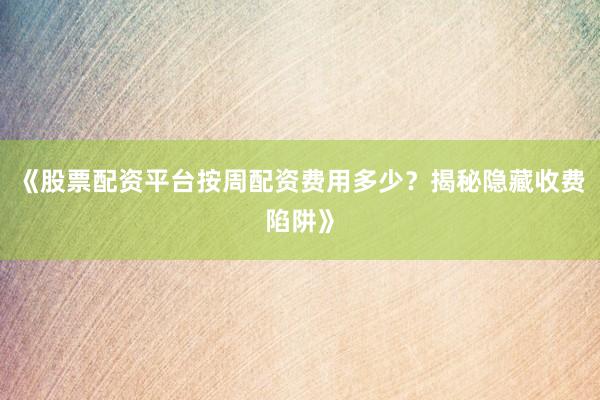 《股票配资平台按周配资费用多少？揭秘隐藏收费陷阱》