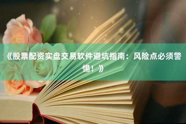 《股票配资实盘交易软件避坑指南：风险点必须警惕！》