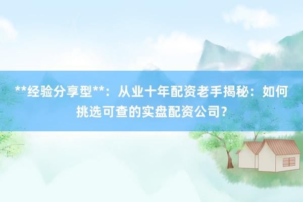 **经验分享型**：从业十年配资老手揭秘：如何挑选可查的实盘配资公司？