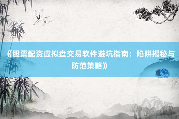 《股票配资虚拟盘交易软件避坑指南：陷阱揭秘与防范策略》