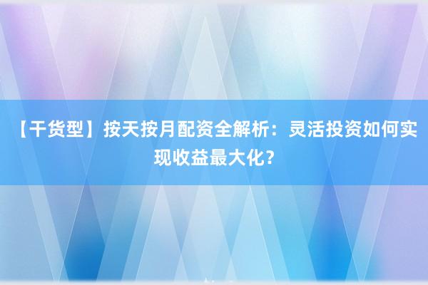 【干货型】按天按月配资全解析：灵活投资如何实现收益最大化？