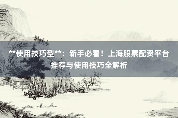 **使用技巧型**：新手必看！上海股票配资平台推荐与使用技巧全解析