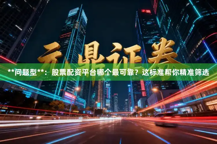 **问题型**：股票配资平台哪个最可靠？这标准帮你精准筛选