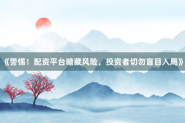 《警惕！配资平台暗藏风险，投资者切勿盲目入局》