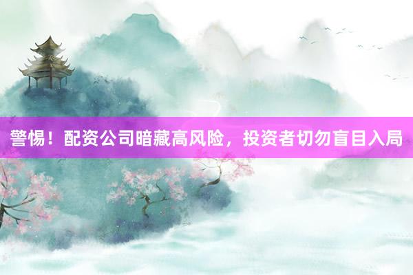 警惕！配资公司暗藏高风险，投资者切勿盲目入局