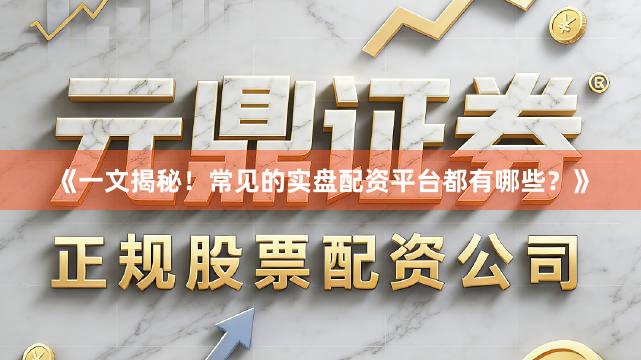 《一文揭秘！常见的实盘配资平台都有哪些？》