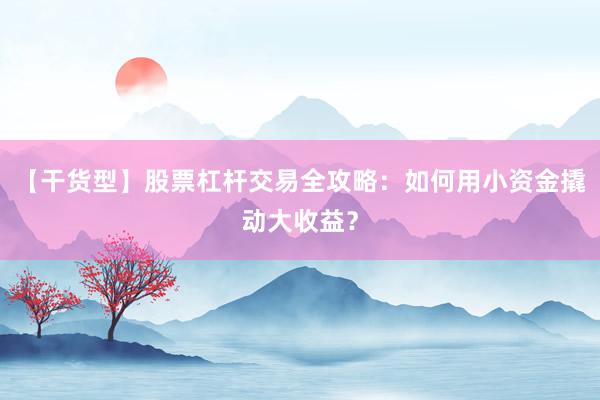 【干货型】股票杠杆交易全攻略：如何用小资金撬动大收益？