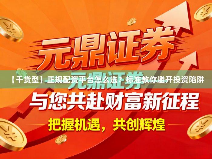 【干货型】正规配资平台怎么选？标准教你避开投资陷阱