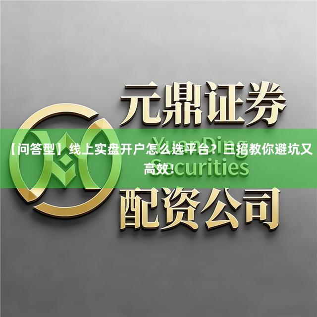 【问答型】线上实盘开户怎么选平台？三招教你避坑又高效！