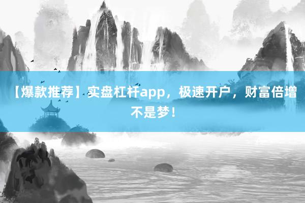 【爆款推荐】实盘杠杆app，极速开户，财富倍增不是梦！