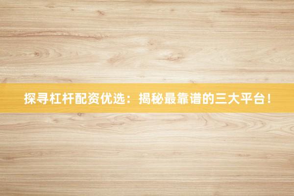 探寻杠杆配资优选：揭秘最靠谱的三大平台！