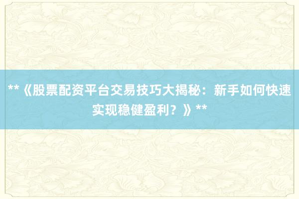 **《股票配资平台交易技巧大揭秘：新手如何快速实现稳健盈利？》**