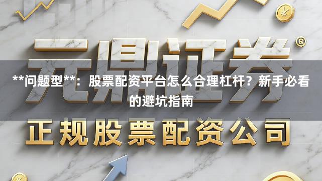 **问题型**：股票配资平台怎么合理杠杆？新手必看的避坑指南