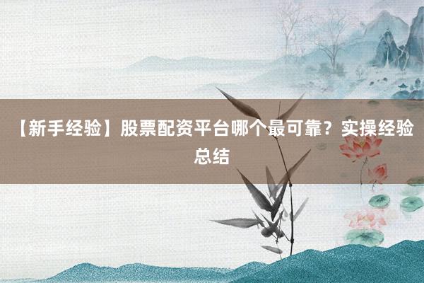 【新手经验】股票配资平台哪个最可靠？实操经验总结