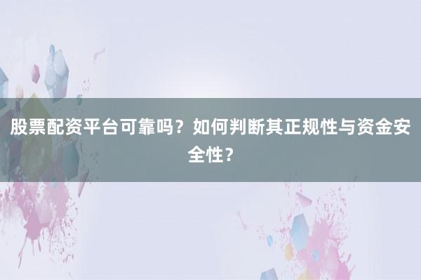 股票配资平台可靠吗？如何判断其正规性与资金安全性？