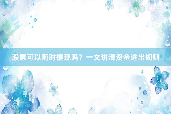 股票可以随时提现吗？一文讲清资金进出规则