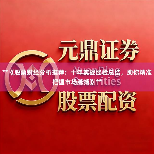 **《股票财经分析推荐：十年实战经验总结，助你精准把握市场脉搏》**