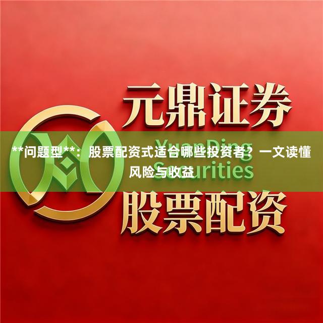 **问题型**：股票配资式适合哪些投资者？一文读懂风险与收益