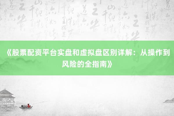 《股票配资平台实盘和虚拟盘区别详解：从操作到风险的全指南》