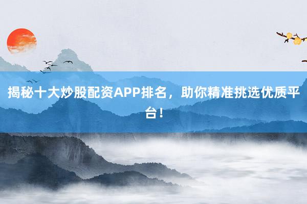 揭秘十大炒股配资APP排名，助你精准挑选优质平台！