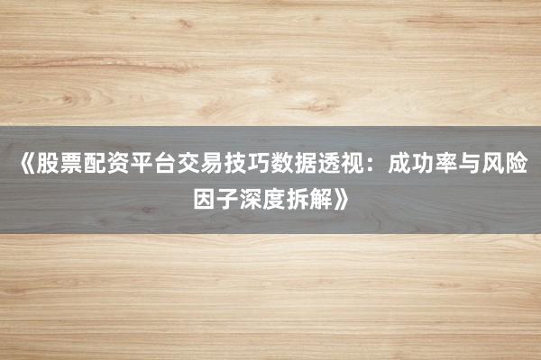 《股票配资平台交易技巧数据透视：成功率与风险因子深度拆解》