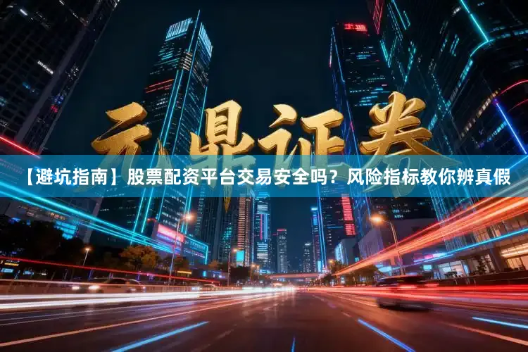 【避坑指南】股票配资平台交易安全吗？风险指标教你辨真假