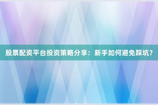 股票配资平台投资策略分享：新手如何避免踩坑？