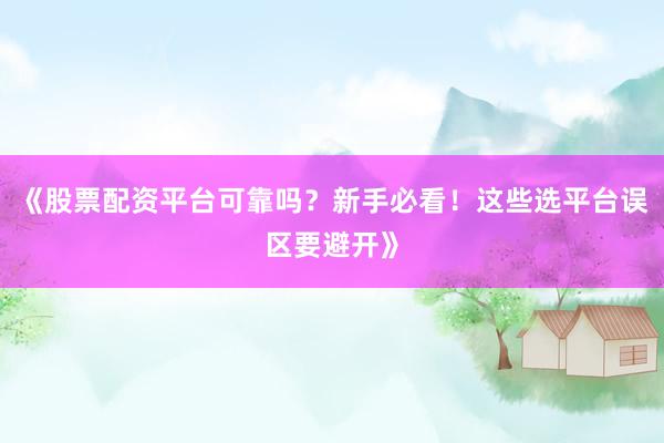 《股票配资平台可靠吗？新手必看！这些选平台误区要避开》