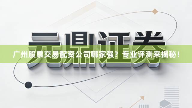 广州股票交易配资公司哪家强？专业评测来揭秘！