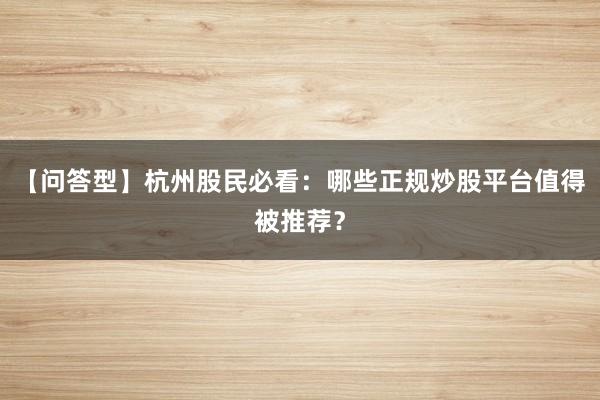 【问答型】杭州股民必看：哪些正规炒股平台值得被推荐？