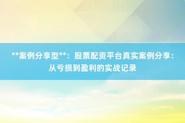 **案例分享型**：股票配资平台真实案例分享：从亏损到盈利的实战记录