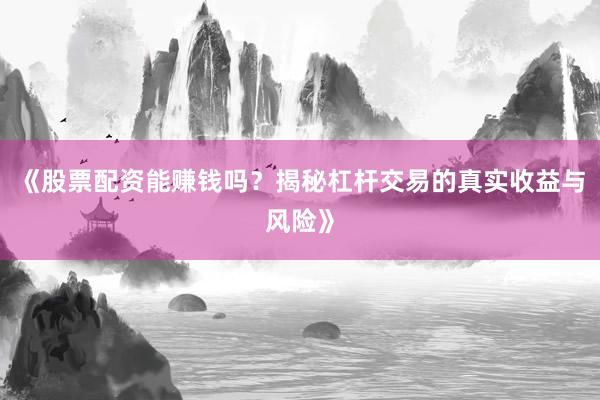 《股票配资能赚钱吗？揭秘杠杆交易的真实收益与风险》