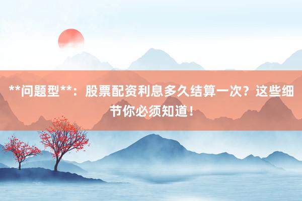 **问题型**：股票配资利息多久结算一次？这些细节你必须知道！