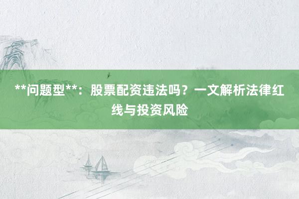 **问题型**：股票配资违法吗？一文解析法律红线与投资风险