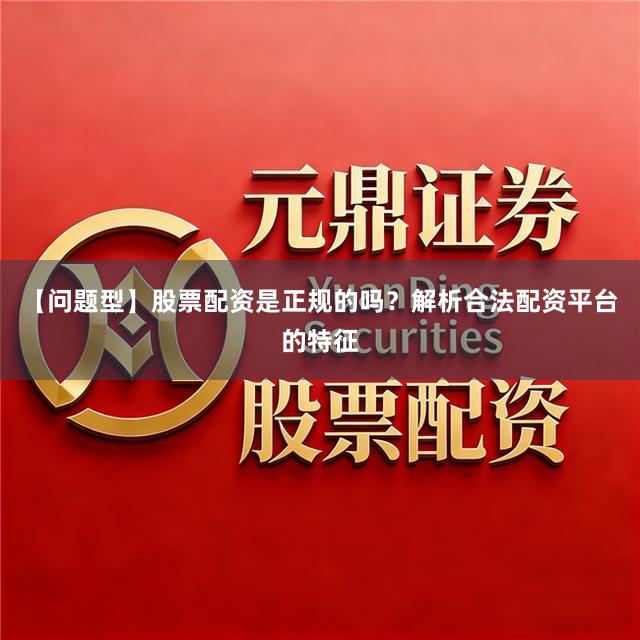【问题型】股票配资是正规的吗？解析合法配资平台的特征
